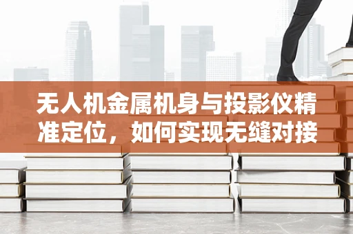 无人机金属机身与投影仪精准定位，如何实现无缝对接？