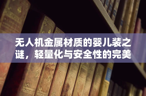 无人机金属材质的婴儿装之谜，轻量化与安全性的完美平衡