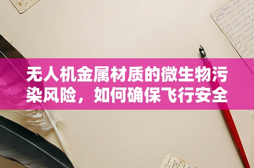 无人机金属材质的微生物污染风险，如何确保飞行安全与健康？