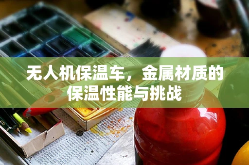 无人机保温车，金属材质的保温性能与挑战
