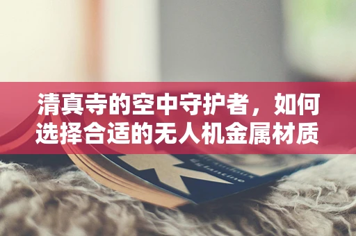 清真寺的空中守护者，如何选择合适的无人机金属材质？