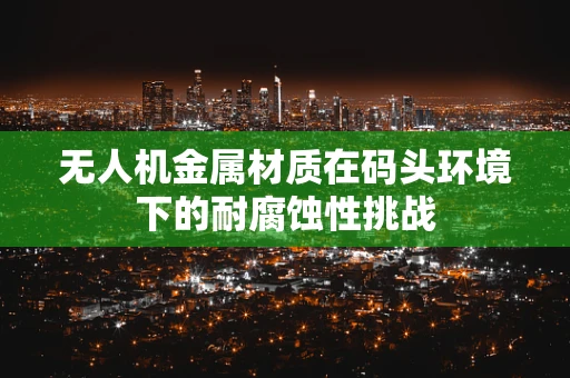 无人机金属材质在码头环境下的耐腐蚀性挑战