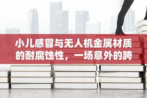 小儿感冒与无人机金属材质的耐腐蚀性，一场意外的跨界思考