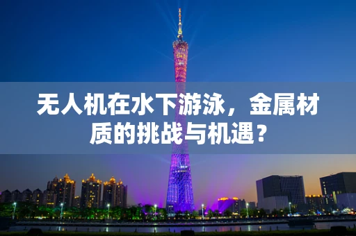 无人机在水下游泳，金属材质的挑战与机遇？