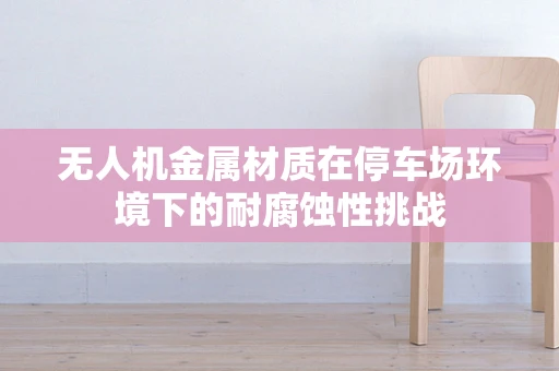 无人机金属材质在停车场环境下的耐腐蚀性挑战