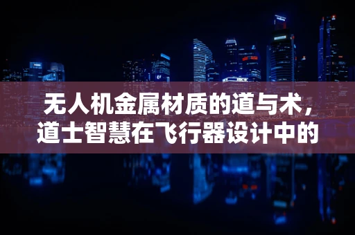 无人机金属材质的道与术，道士智慧在飞行器设计中的应用？