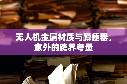 无人机金属材质与蹲便器，意外的跨界考量