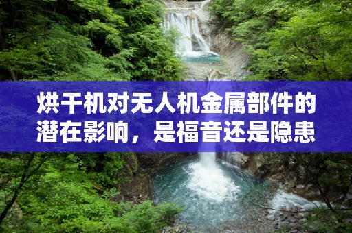 烘干机对无人机金属部件的潜在影响，是福音还是隐患？