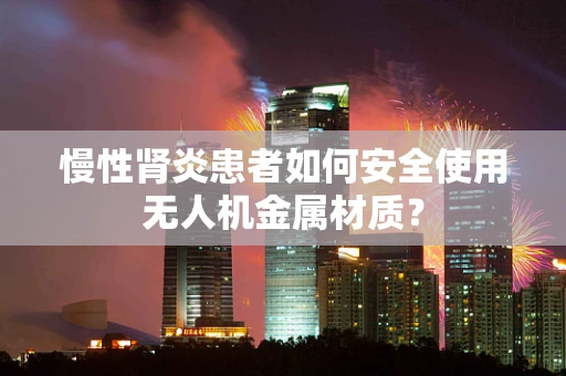 慢性肾炎患者如何安全使用无人机金属材质？