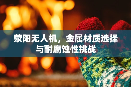 荥阳无人机，金属材质选择与耐腐蚀性挑战