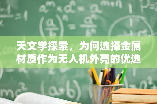 天文学探索，为何选择金属材质作为无人机外壳的优选？