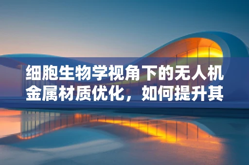 细胞生物学视角下的无人机金属材质优化，如何提升其生物兼容性？