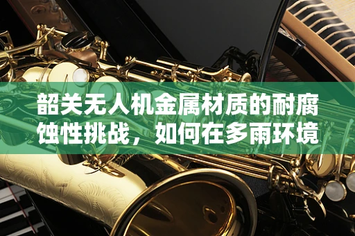 韶关无人机金属材质的耐腐蚀性挑战，如何在多雨环境中保持性能？