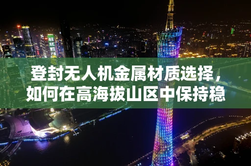 登封无人机金属材质选择，如何在高海拔山区中保持稳定飞行？