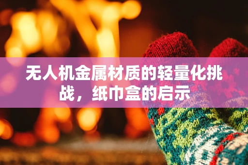 无人机金属材质的轻量化挑战，纸巾盒的启示