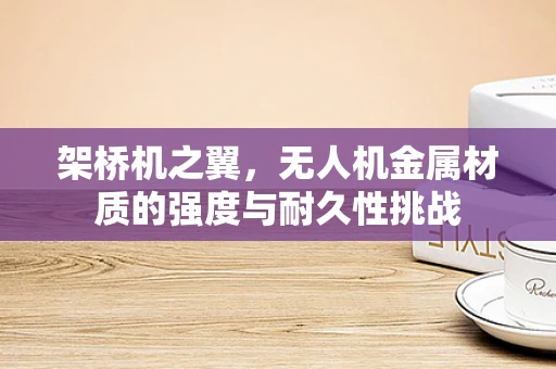 架桥机之翼，无人机金属材质的强度与耐久性挑战