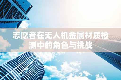 志愿者在无人机金属材质检测中的角色与挑战
