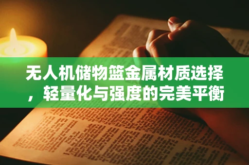 无人机储物篮金属材质选择，轻量化与强度的完美平衡？
