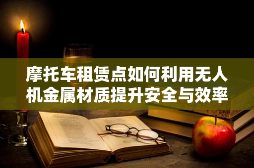 摩托车租赁点如何利用无人机金属材质提升安全与效率？