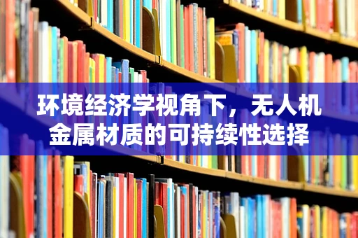 环境经济学视角下，无人机金属材质的可持续性选择