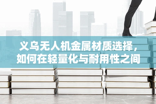 义乌无人机金属材质选择，如何在轻量化与耐用性之间找到平衡？