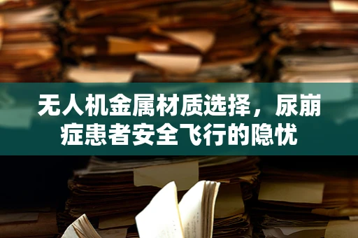 无人机金属材质选择，尿崩症患者安全飞行的隐忧