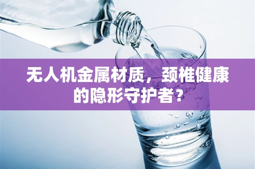 无人机金属材质，颈椎健康的隐形守护者？