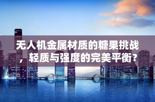 无人机金属材质的糖果挑战，轻质与强度的完美平衡？