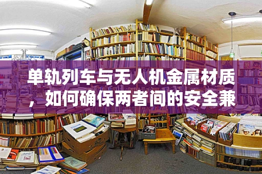 单轨列车与无人机金属材质，如何确保两者间的安全兼容？