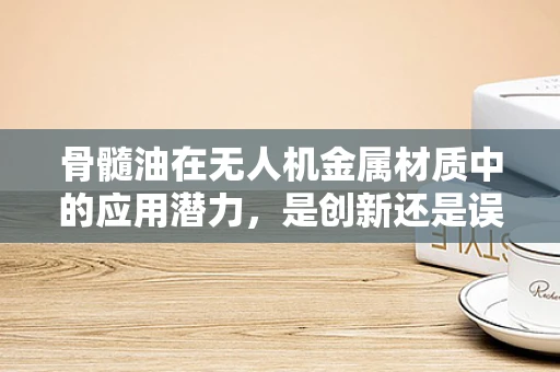 骨髓油在无人机金属材质中的应用潜力，是创新还是误区？