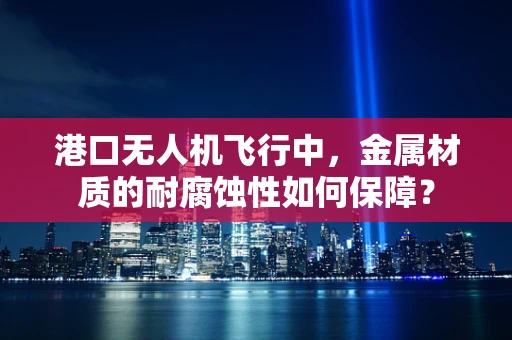 港口无人机飞行中，金属材质的耐腐蚀性如何保障？