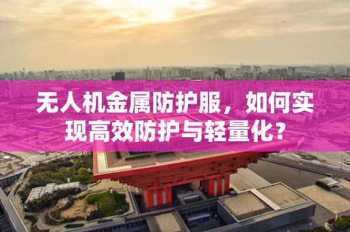 无人机金属防护服，如何实现高效防护与轻量化？