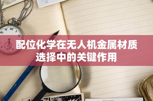 配位化学在无人机金属材质选择中的关键作用
