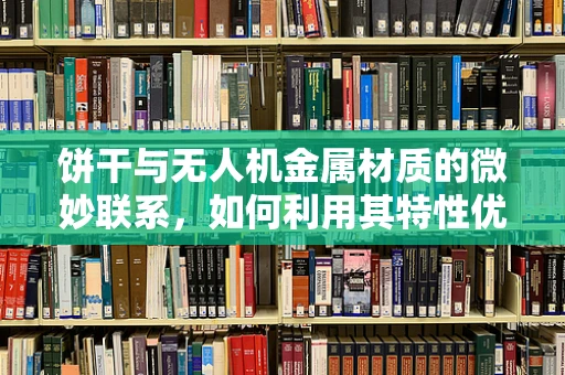 饼干与无人机金属材质的微妙联系，如何利用其特性优化设计？