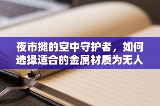 夜市摊的空中守护者，如何选择适合的金属材质为无人机护航？