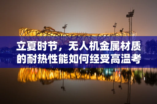 立夏时节，无人机金属材质的耐热性能如何经受高温考验？