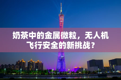 奶茶中的金属微粒，无人机飞行安全的新挑战？