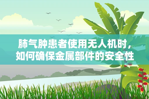 肺气肿患者使用无人机时，如何确保金属部件的安全性？