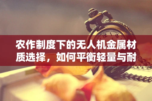 农作制度下的无人机金属材质选择，如何平衡轻量与耐用？
