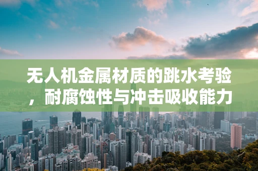 无人机金属材质的跳水考验，耐腐蚀性与冲击吸收能力解析