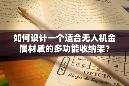 如何设计一个适合无人机金属材质的多功能收纳架？