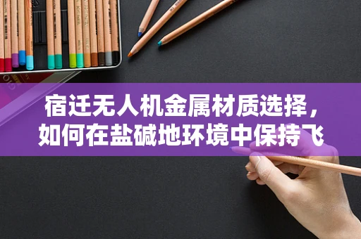 宿迁无人机金属材质选择，如何在盐碱地环境中保持飞行器耐久性？