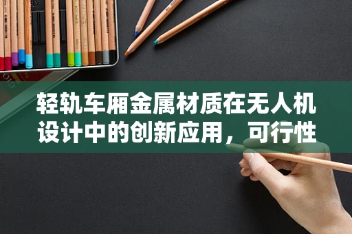 轻轨车厢金属材质在无人机设计中的创新应用，可行性与挑战？