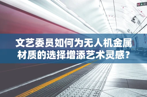 文艺委员如何为无人机金属材质的选择增添艺术灵感？