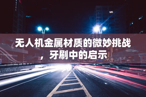 无人机金属材质的微妙挑战，牙刷中的启示