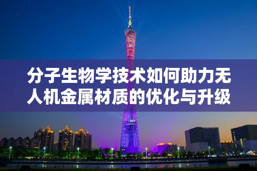 分子生物学技术如何助力无人机金属材质的优化与升级？