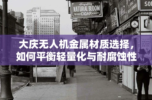 大庆无人机金属材质选择，如何平衡轻量化与耐腐蚀性？