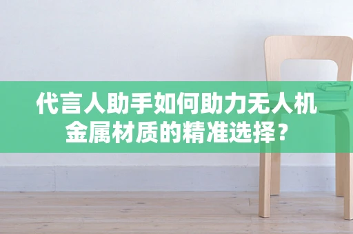 代言人助手如何助力无人机金属材质的精准选择？