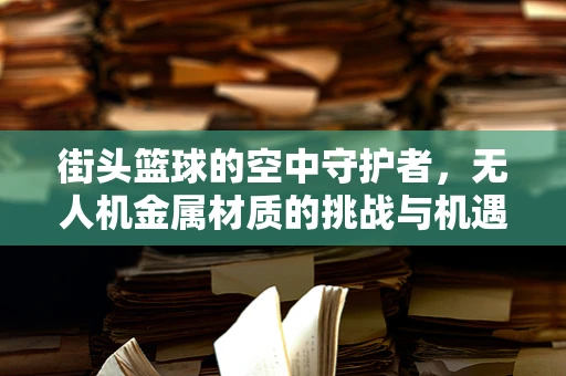 街头篮球的空中守护者，无人机金属材质的挑战与机遇
