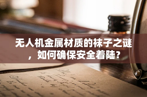 无人机金属材质的袜子之谜，如何确保安全着陆？
